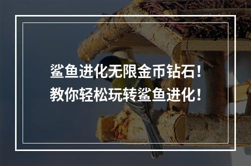 鲨鱼进化无限金币钻石！教你轻松玩转鲨鱼进化！