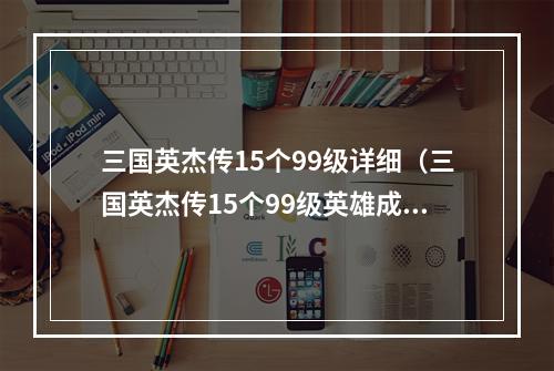 三国英杰传15个99级详细（三国英杰传15个99级英雄成长攻略）