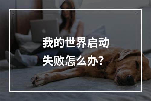 我的世界启动失败怎么办？