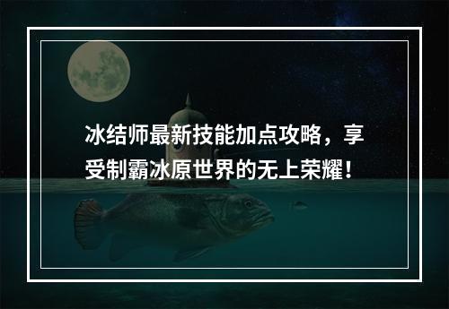 冰结师最新技能加点攻略，享受制霸冰原世界的无上荣耀！