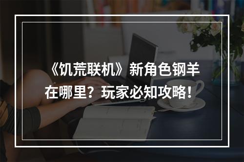 《饥荒联机》新角色钢羊在哪里？玩家必知攻略！