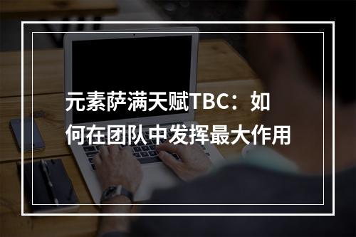 元素萨满天赋TBC：如何在团队中发挥最大作用