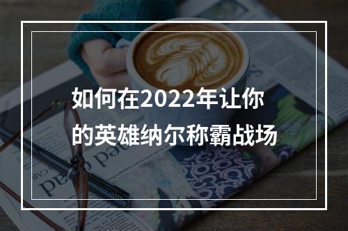 如何在2022年让你的英雄纳尔称霸战场