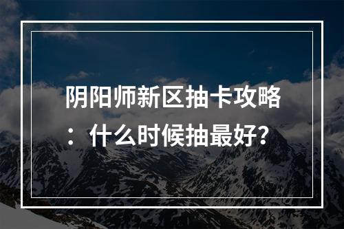 阴阳师新区抽卡攻略：什么时候抽最好？