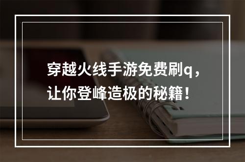 穿越火线手游免费刷q，让你登峰造极的秘籍！