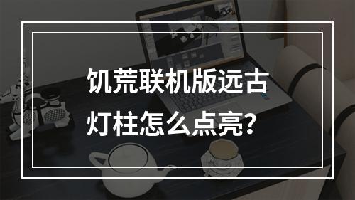 饥荒联机版远古灯柱怎么点亮？