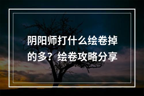 阴阳师打什么绘卷掉的多？绘卷攻略分享