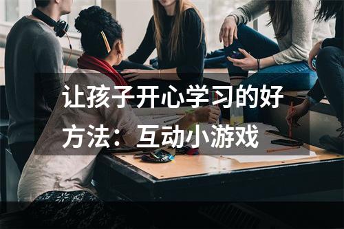 让孩子开心学习的好方法：互动小游戏