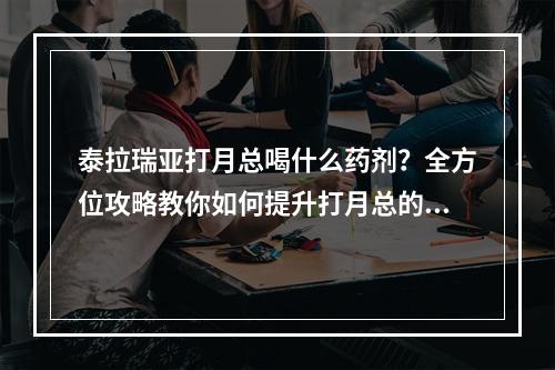 泰拉瑞亚打月总喝什么药剂？全方位攻略教你如何提升打月总的胜算！