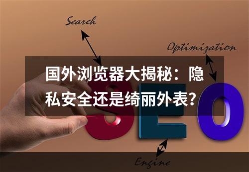 国外浏览器大揭秘：隐私安全还是绮丽外表？