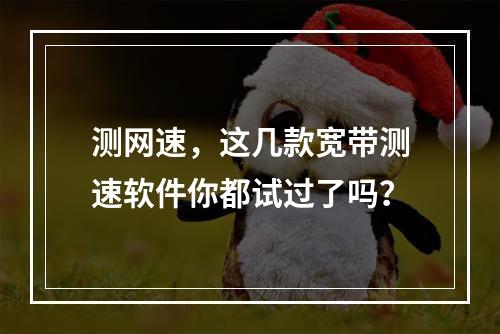 测网速，这几款宽带测速软件你都试过了吗？