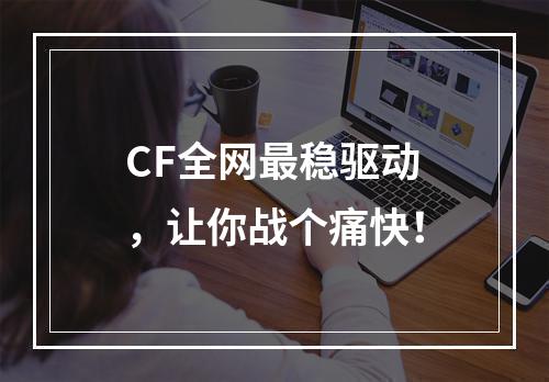 CF全网最稳驱动，让你战个痛快！