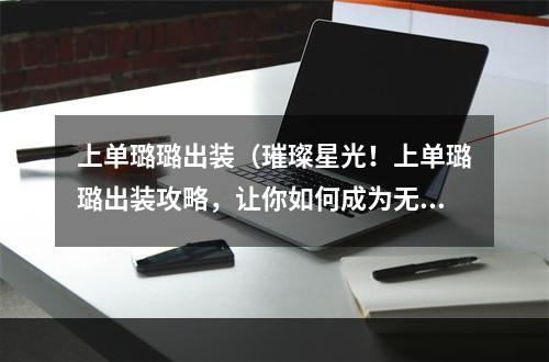 上单璐璐出装（璀璨星光！上单璐璐出装攻略，让你如何成为无敌战神！）