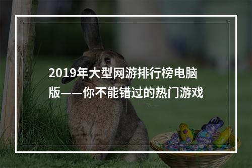 2019年大型网游排行榜电脑版——你不能错过的热门游戏