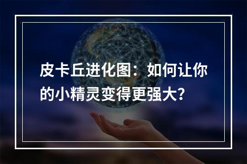 皮卡丘进化图：如何让你的小精灵变得更强大？