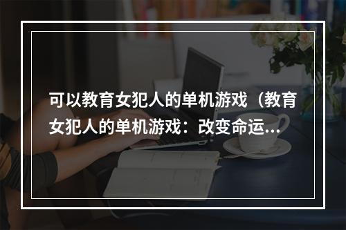 可以教育女犯人的单机游戏（教育女犯人的单机游戏：改变命运的机会）