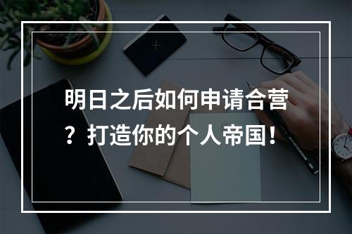 明日之后如何申请合营？打造你的个人帝国！