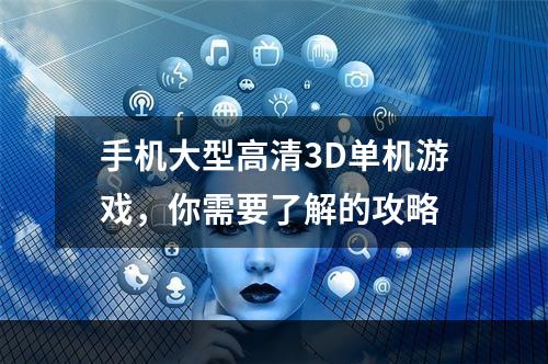 手机大型高清3D单机游戏，你需要了解的攻略