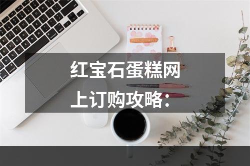 红宝石蛋糕网上订购攻略：