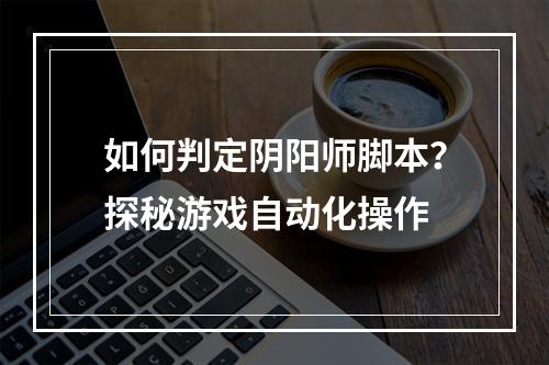 如何判定阴阳师脚本？探秘游戏自动化操作