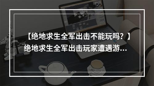 【绝地求生全军出击不能玩吗？】绝地求生全军出击玩家遭遇游戏闪退问题怎么办？