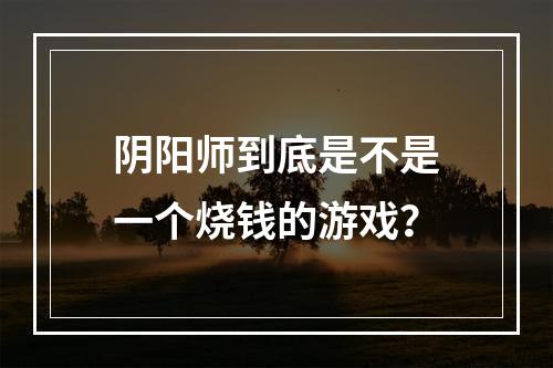 阴阳师到底是不是一个烧钱的游戏？