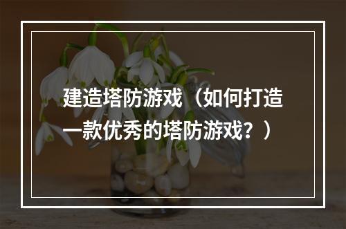 建造塔防游戏（如何打造一款优秀的塔防游戏？）