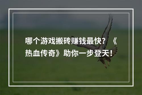 哪个游戏搬砖赚钱最快？《热血传奇》助你一步登天！