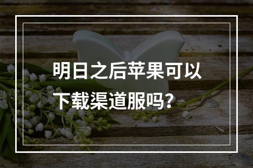 明日之后苹果可以下载渠道服吗？