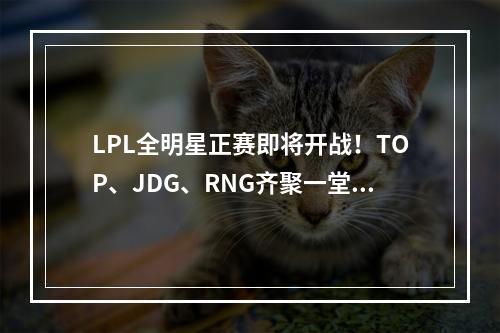 LPL全明星正赛即将开战！TOP、JDG、RNG齐聚一堂，你准备好了吗？