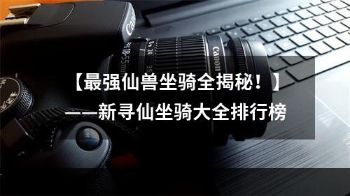 【最强仙兽坐骑全揭秘！】——新寻仙坐骑大全排行榜