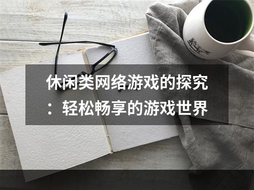 休闲类网络游戏的探究：轻松畅享的游戏世界