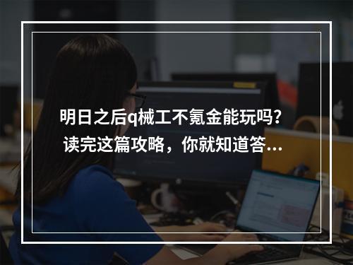 明日之后q械工不氪金能玩吗？  读完这篇攻略，你就知道答案了