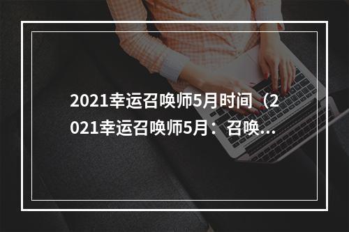 2021幸运召唤师5月时间（2021幸运召唤师5月：召唤属于你的幸运）