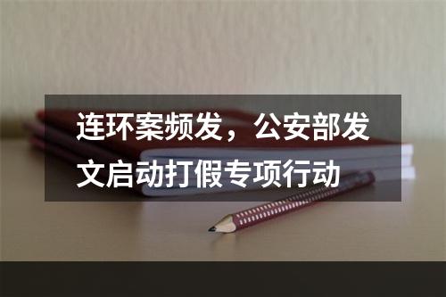 连环案频发，公安部发文启动打假专项行动