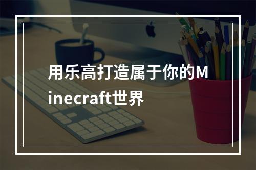 用乐高打造属于你的Minecraft世界