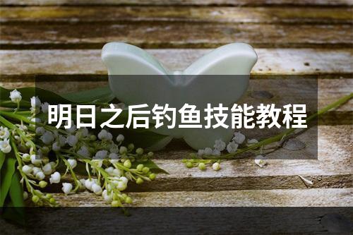 明日之后钓鱼技能教程