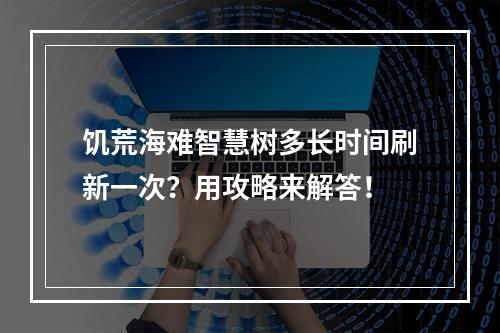 饥荒海难智慧树多长时间刷新一次？用攻略来解答！