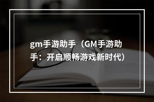 gm手游助手（GM手游助手：开启顺畅游戏新时代）