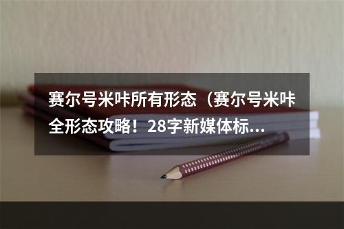 赛尔号米咔所有形态（赛尔号米咔全形态攻略！28字新媒体标题）