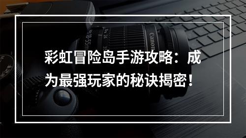 彩虹冒险岛手游攻略：成为最强玩家的秘诀揭密！