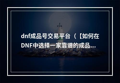 dnf成品号交易平台（【如何在DNF中选择一家靠谱的成品号交易平台】）