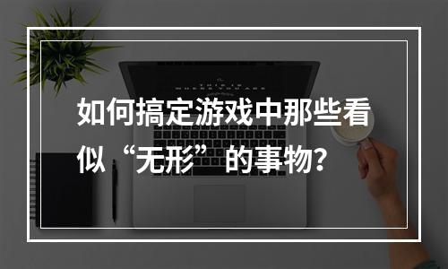 如何搞定游戏中那些看似“无形”的事物？