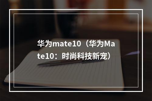 华为mate10（华为Mate10：时尚科技新宠）