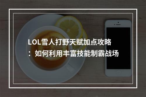 LOL雪人打野天赋加点攻略：如何利用丰富技能制霸战场