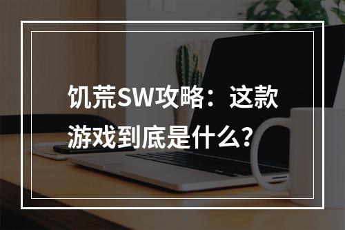 饥荒SW攻略：这款游戏到底是什么？