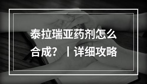 泰拉瑞亚药剂怎么合成？丨详细攻略