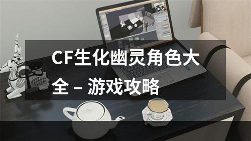 CF生化幽灵角色大全 – 游戏攻略