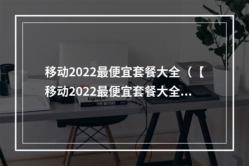 移动2022最便宜套餐大全（【移动2022最便宜套餐大全】一文看懂所有移动套餐，省钱攻略一键get！）