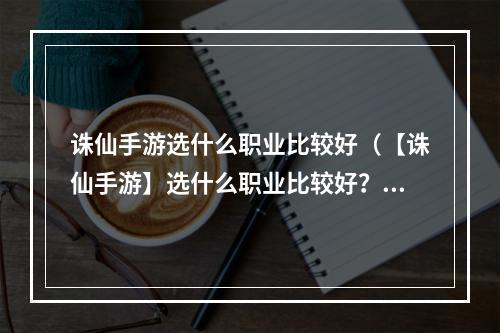 诛仙手游选什么职业比较好（【诛仙手游】选什么职业比较好？一文读懂！）